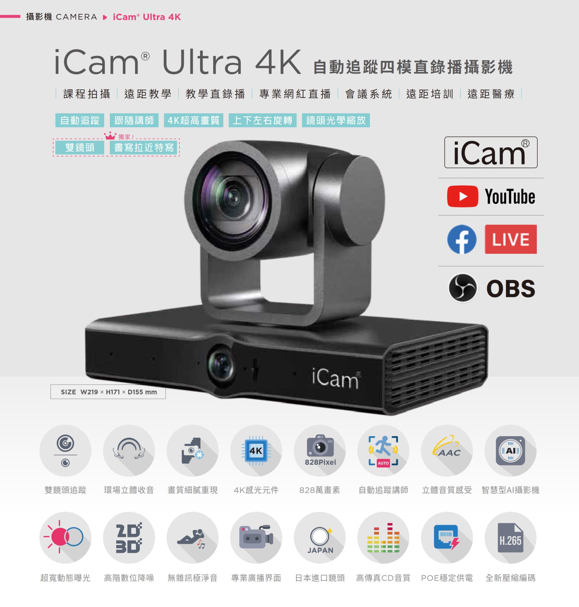 iCam Ultra 自動追蹤四模直錄播攝影機適用於課程拍攝、遠距教學、教學直播、會議系統與紅白直播,搭載 4K 超高畫質鏡頭與自動追蹤講師功能,支援上下左右旋轉與光學變焦,能完美整合 YouTube、Facebook Live 與 OBS 推流,擁有 828 萬畫素、現場立體聲收音、POE 供電與高傳真音質,適用各類專業拍攝場景並支援 AI 智慧構圖與 H.265 編碼技術,是學校、企業與醫療單位理想的全方位 PTZ 會議直播攝影機解決方案。